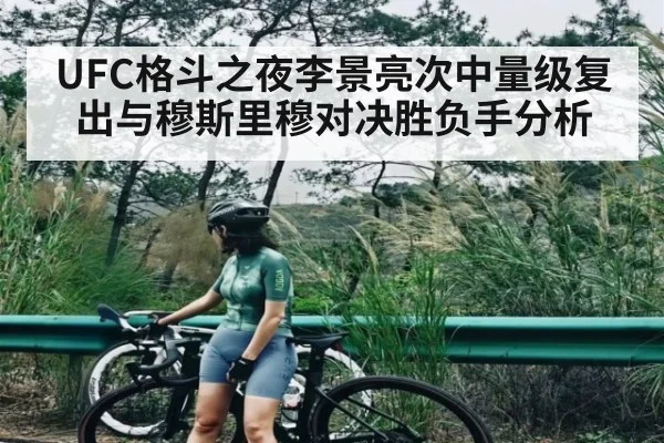 UFC格斗之夜李景亮次中量级复出与穆斯里穆对决胜负手分析