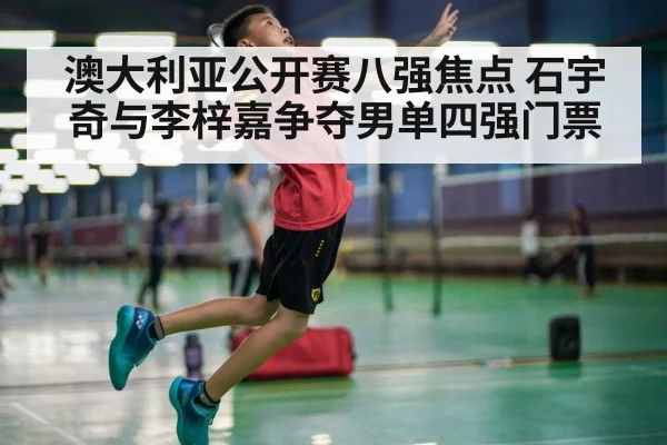 澳大利亚公开赛八强焦点 石宇奇与李梓嘉争夺男单四强门票