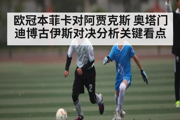 欧冠本菲卡对阿贾克斯 奥塔门迪博古伊斯对决分析关键看点